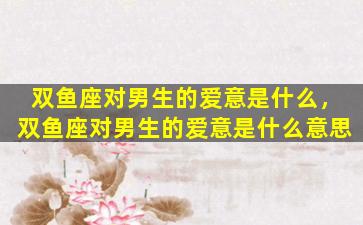 双鱼座对男生的爱意是什么，双鱼座对男生的爱意是什么意思