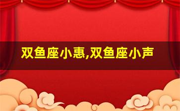 双鱼座小惠,双鱼座小声