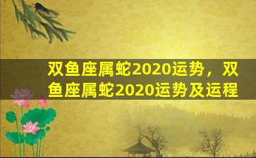 双鱼座属蛇2020运势，双鱼座属蛇2020运势及运程