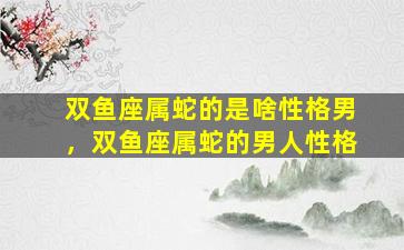 双鱼座属蛇的是啥性格男，双鱼座属蛇的男人性格