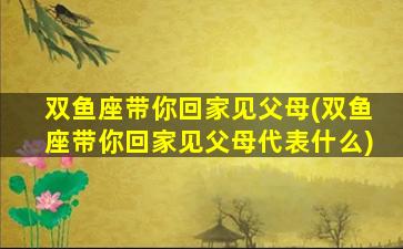 双鱼座带你回家见父母(双鱼座带你回家见父母代表什么)