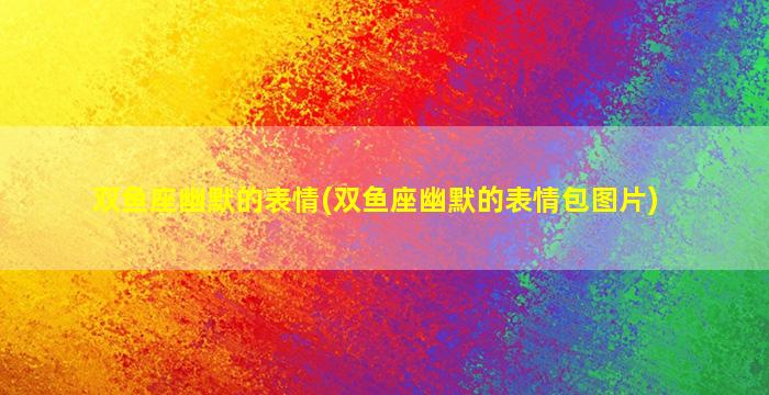 双鱼座幽默的表情(双鱼座幽默的表情包图片)