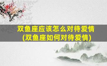 双鱼座应该怎么对待爱情(双鱼座如何对待爱情)