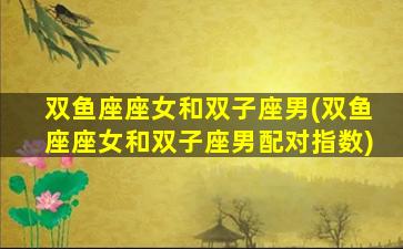 双鱼座座女和双子座男(双鱼座座女和双子座男配对指数)
