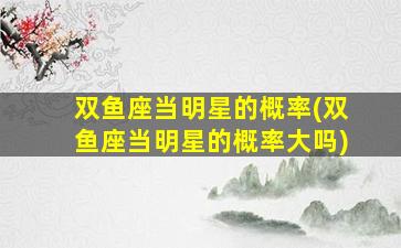 双鱼座当明星的概率(双鱼座当明星的概率大吗)