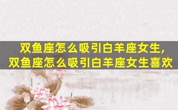 双鱼座怎么吸引白羊座女生,双鱼座怎么吸引白羊座女生喜欢