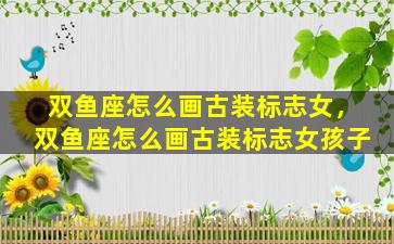 双鱼座怎么画古装标志女，双鱼座怎么画古装标志女孩子