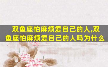 双鱼座怕麻烦爱自己的人,双鱼座怕麻烦爱自己的人吗为什么
