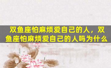双鱼座怕麻烦爱自己的人，双鱼座怕麻烦爱自己的人吗为什么