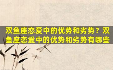 双鱼座恋爱中的优势和劣势？双鱼座恋爱中的优势和劣势有哪些