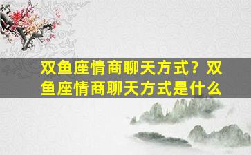 双鱼座情商聊天方式？双鱼座情商聊天方式是什么