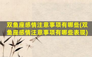 双鱼座感情注意事项有哪些(双鱼座感情注意事项有哪些表现)