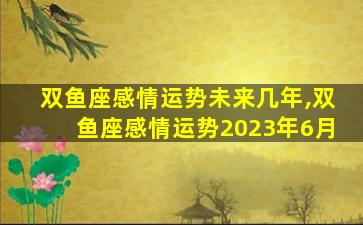 双鱼座感情运势未来几年,双鱼座感情运势2023年6月