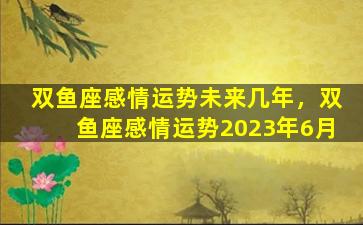 双鱼座感情运势未来几年，双鱼座感情运势2023年6月
