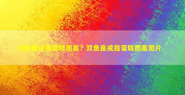 双鱼座戒指蛋糕图案？双鱼座戒指蛋糕图案图片