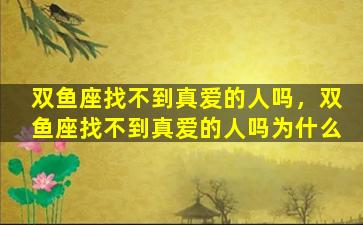 双鱼座找不到真爱的人吗，双鱼座找不到真爱的人吗为什么