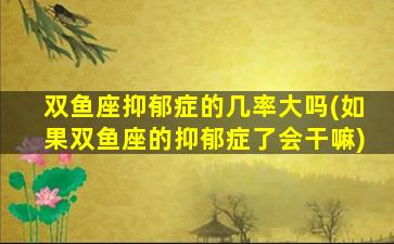 双鱼座抑郁症的几率大吗(如果双鱼座的抑郁症了会干嘛)
