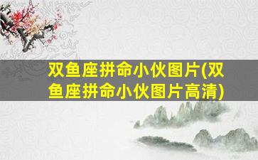 双鱼座拼命小伙图片(双鱼座拼命小伙图片高清)