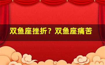 双鱼座挫折？双鱼座痛苦