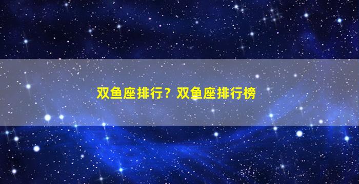 双鱼座排行？双鱼座排行榜