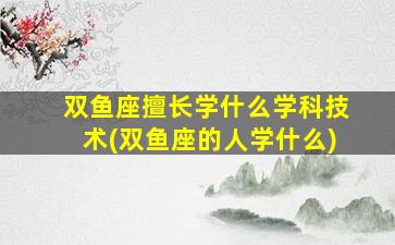双鱼座擅长学什么学科技术(双鱼座的人学什么)