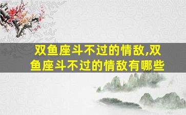 双鱼座斗不过的情敌,双鱼座斗不过的情敌有哪些