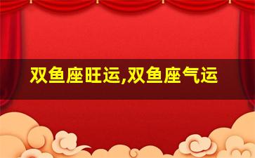双鱼座旺运,双鱼座气运