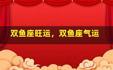 双鱼座旺运，双鱼座气运