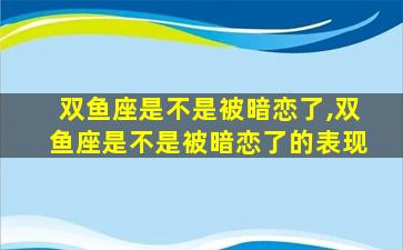 双鱼座是不是被暗恋了,双鱼座是不是被暗恋了的表现