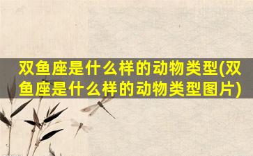 双鱼座是什么样的动物类型(双鱼座是什么样的动物类型图片)