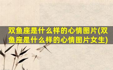 双鱼座是什么样的心情图片(双鱼座是什么样的心情图片女生)