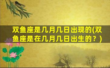 双鱼座是几月几日出现的(双鱼座是在几月几日出生的？)