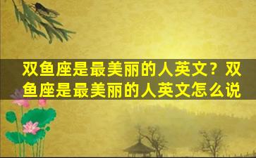 双鱼座是最美丽的人英文？双鱼座是最美丽的人英文怎么说