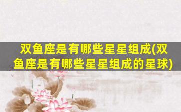 双鱼座是有哪些星星组成(双鱼座是有哪些星星组成的星球)