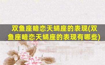 双鱼座暗恋天蝎座的表现(双鱼座暗恋天蝎座的表现有哪些)