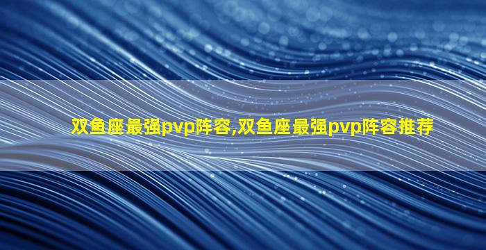 双鱼座最强pvp阵容,双鱼座最强pvp阵容推荐