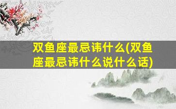 双鱼座最忌讳什么(双鱼座最忌讳什么说什么话)