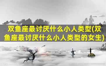 双鱼座最讨厌什么小人类型(双鱼座最讨厌什么小人类型的女生)