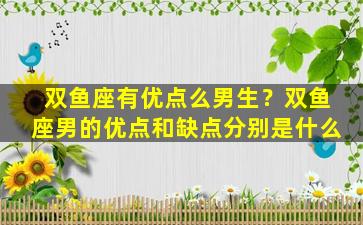 双鱼座有优点么男生？双鱼座男的优点和缺点分别是什么