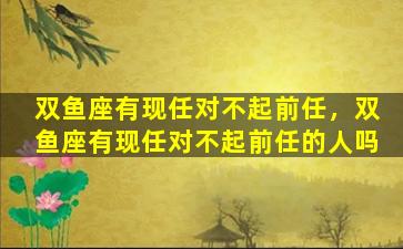 双鱼座有现任对不起前任，双鱼座有现任对不起前任的人吗