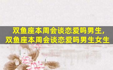 双鱼座本周会谈恋爱吗男生,双鱼座本周会谈恋爱吗男生女生