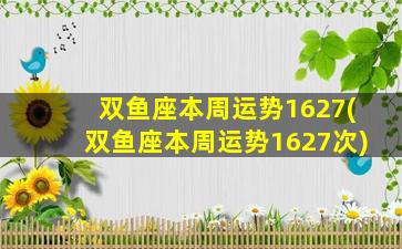 双鱼座本周运势1627(双鱼座本周运势1627次)