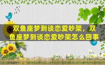 双鱼座梦到谈恋爱吵架，双鱼座梦到谈恋爱吵架怎么回事
