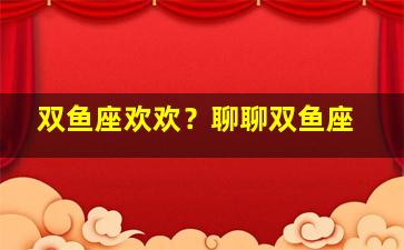 双鱼座欢欢？聊聊双鱼座