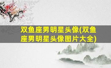 双鱼座男明星头像(双鱼座男明星头像图片大全)