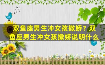 双鱼座男生冲女孩撒娇？双鱼座男生冲女孩撒娇说明什么