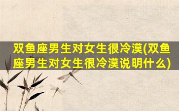 双鱼座男生对女生很冷漠(双鱼座男生对女生很冷漠说明什么)