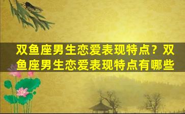 双鱼座男生恋爱表现特点？双鱼座男生恋爱表现特点有哪些