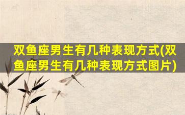双鱼座男生有几种表现方式(双鱼座男生有几种表现方式图片)