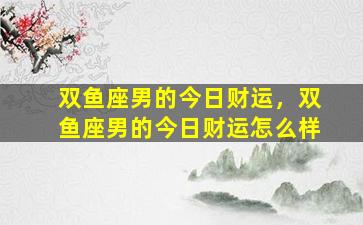 双鱼座男的今日财运，双鱼座男的今日财运怎么样